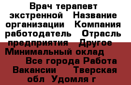 Врач-терапевт экстренной › Название организации ­ Компания-работодатель › Отрасль предприятия ­ Другое › Минимальный оклад ­ 18 000 - Все города Работа » Вакансии   . Тверская обл.,Удомля г.